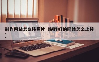 甘南制作网站怎么传照片（制作好的网站怎么上传）