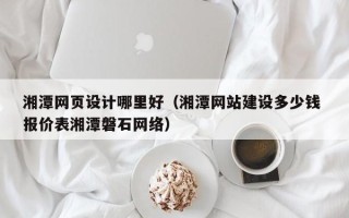 甘南湘潭网页设计哪里好（湘潭网站建设多少钱 报价表湘潭磐石网络）