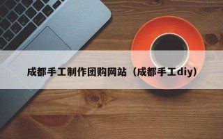 甘南成都手工制作团购网站（成都手工diy）