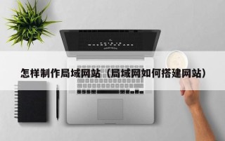 甘南怎样制作局域网站（局域网如何搭建网站）