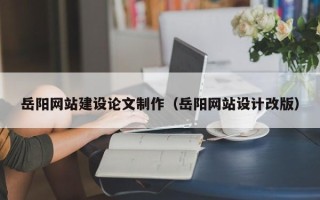 甘南岳阳网站建设论文制作（岳阳网站设计改版）