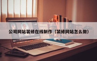 甘南公司网站装修在线制作（装修网站怎么做）