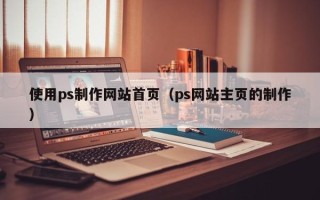 甘南使用ps制作网站首页（ps网站主页的制作）