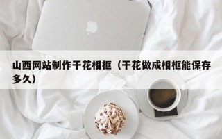 甘南山西网站制作干花相框（干花做成相框能保存多久）