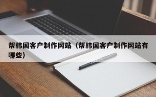 甘南帮韩国客户制作网站（帮韩国客户制作网站有哪些）